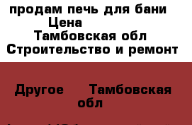 продам печь для бани › Цена ­ 10 000 - Тамбовская обл. Строительство и ремонт » Другое   . Тамбовская обл.